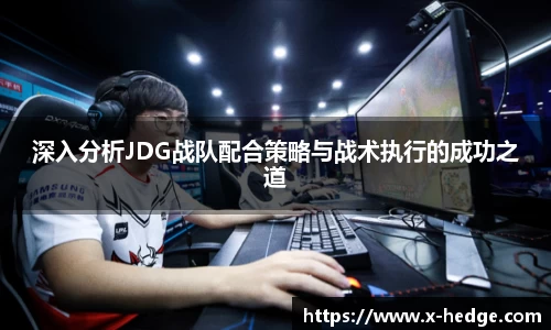 深入分析JDG战队配合策略与战术执行的成功之道